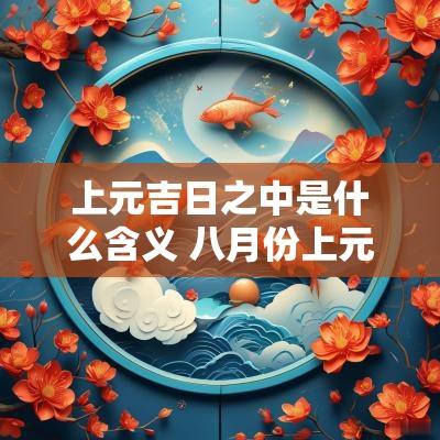 上元吉日之中是什么含义 八月份上元吉日