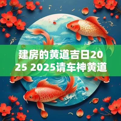 建房的黄道吉日2025 2025请车神黄道吉日