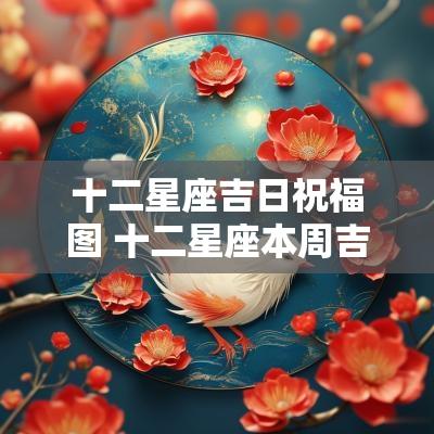 十二星座吉日祝福图 十二星座本周吉日吉时图片