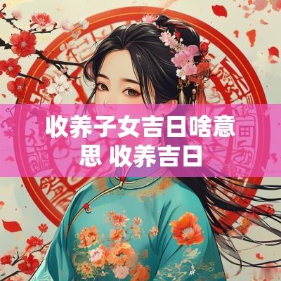 收养子女吉日啥意思 收养吉日