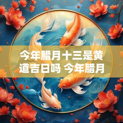 今年腊月十三是黄道吉日吗 今年腊月廿十五是吉日吗