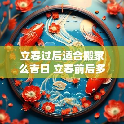 立春过后适合搬家么吉日 立春前后多少天适合搬家