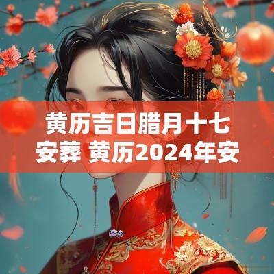 黄历吉日腊月十七安葬 黄历2025年安葬吉日查询