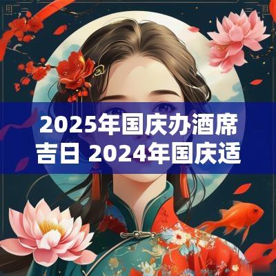 2025年国庆办酒席吉日 2025年国庆适合结婚办酒席的日子