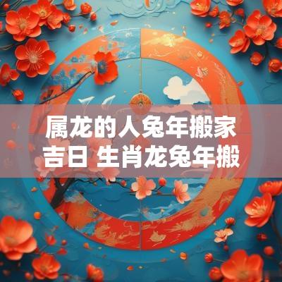 属龙的人蛇年搬家吉日 生肖龙蛇年搬家吉日时间