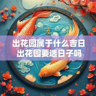 出花园属于什么吉日 出花园要选日子吗