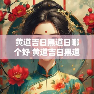 黄道吉日黑道日哪个好 黄道吉日黑道日灵验吗