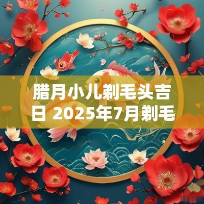 腊月小儿剃毛头吉日 2025年7月剃毛头吉日