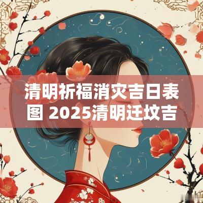 清明祈福消灾吉日表图 2025清明迁坟吉日