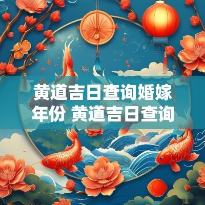 黄道吉日查询婚嫁年份 黄道吉日查询