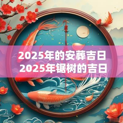 2025年的安葬吉日 2025年锯树的吉日