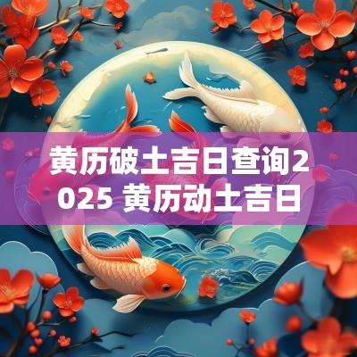 黄历破土吉日查询2025 黄历动土吉日查询2025年