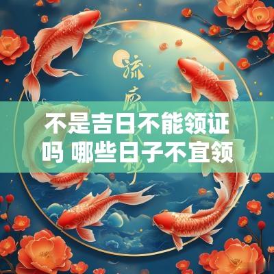 不是吉日不能领证吗 哪些日子不宜领证