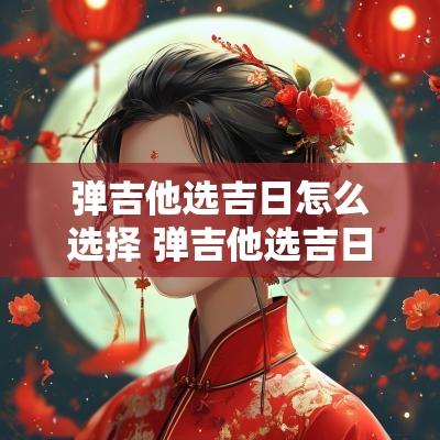 弹吉他选吉日怎么选择 弹吉他选吉日吗英语