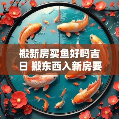 搬新房买鱼好吗吉日 搬东西入新房要选吉日吗
