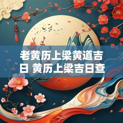 老黄历上梁黄道吉日 黄历上梁吉日查询