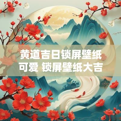 黄道吉日锁屏壁纸可爱 锁屏壁纸大吉大利