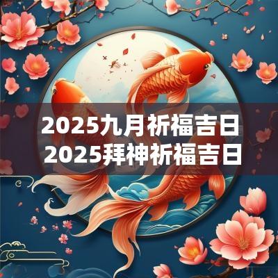 2025九月祈福吉日 2025拜神祈福吉日