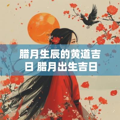 腊月生辰的黄道吉日 腊月出生吉日