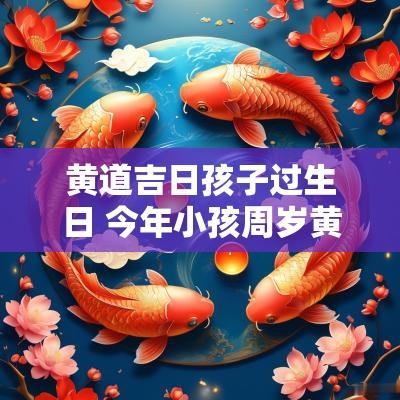 黄道吉日孩子过生日 今年小孩周岁黄道吉日