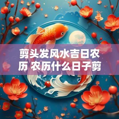 剪头发风水吉日农历 农历什么日子剪头发是吉日