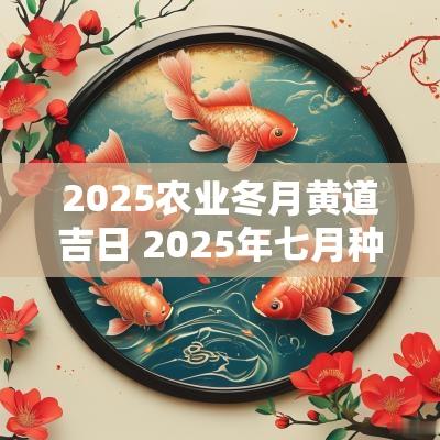 2025农业冬月黄道吉日 2025年七月种菜吉日