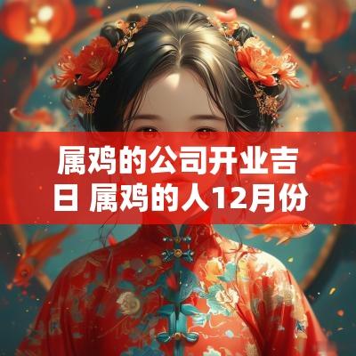 属鸡的公司开业吉日 属鸡的人12月份开业吉日