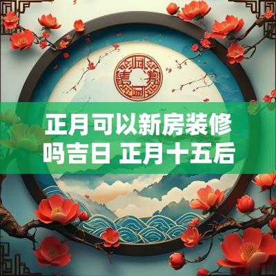 正月可以新房装修吗吉日 正月十五后开工装修哪天是吉日