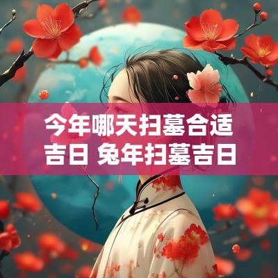今年哪天扫墓合适吉日 蛇年扫墓吉日易经查询