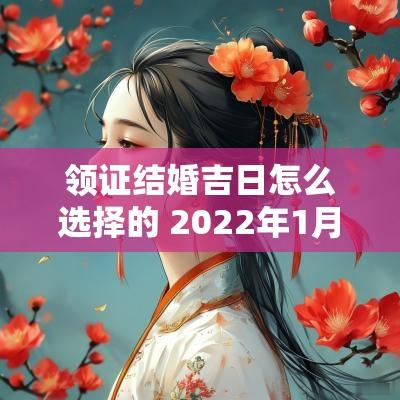 领证结婚吉日怎么选择的 2025年1月结婚领证吉日