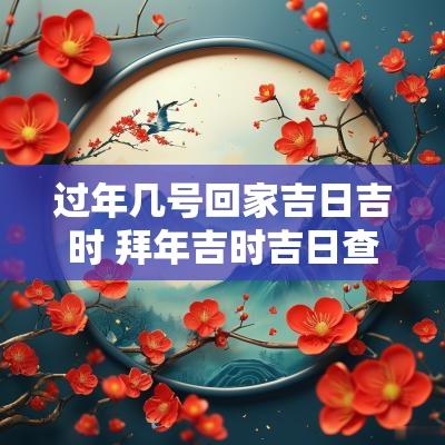 过年几号回家吉日吉时 拜年吉时吉日查询表大全