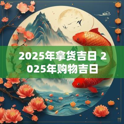 2025年拿货吉日 2025年购物吉日