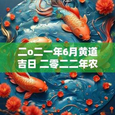 二o二一年6月黄道吉日 二零二二年农历六月黄道吉日