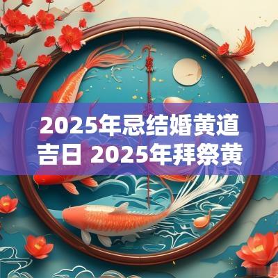 2025年忌结婚黄道吉日 2025年拜祭黄道吉日表