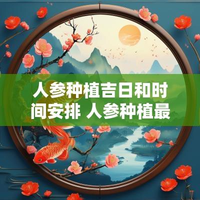 人参种植吉日和时间安排 人参种植最佳时间和地点