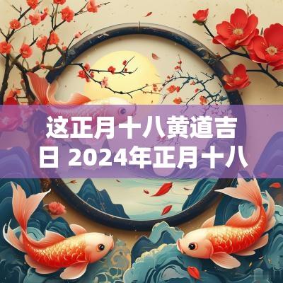 这正月十八黄道吉日 2025年正月十八日黄道吉日