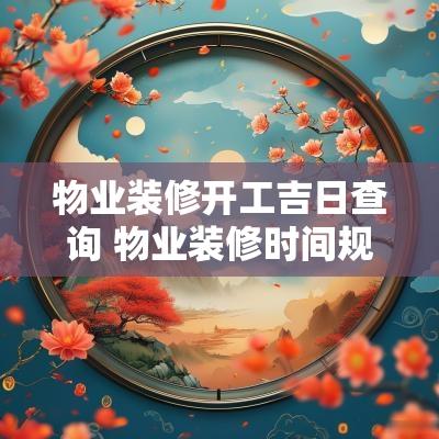 物业装修开工吉日查询 物业装修时间规定通知