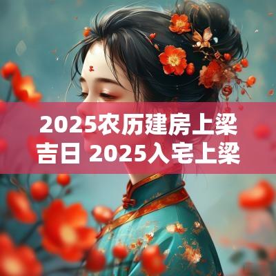 2025农历建房上梁吉日 2025入宅上梁吉日