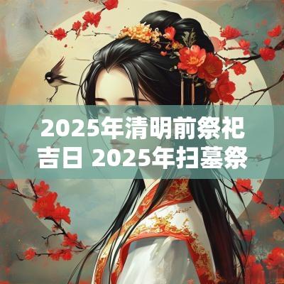 2025年清明前祭祀吉日 2025年扫墓祭祀吉日
