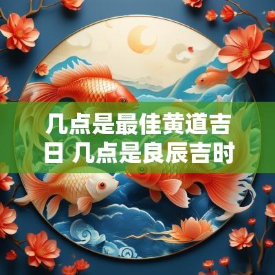 几点是最佳黄道吉日 几点是良辰吉时吉日的时辰