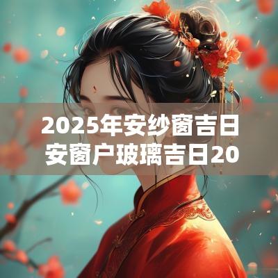 2025年安纱窗吉日 安窗户玻璃吉日2025年
