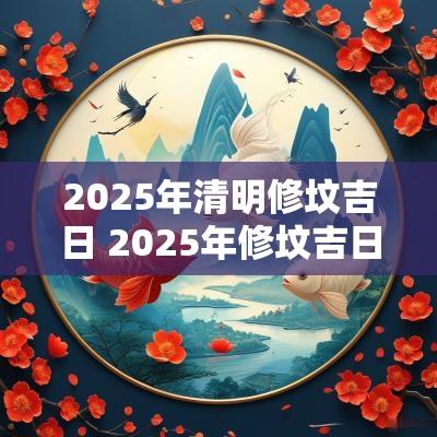 2025年清明修坟吉日 2025年修坟吉日查询