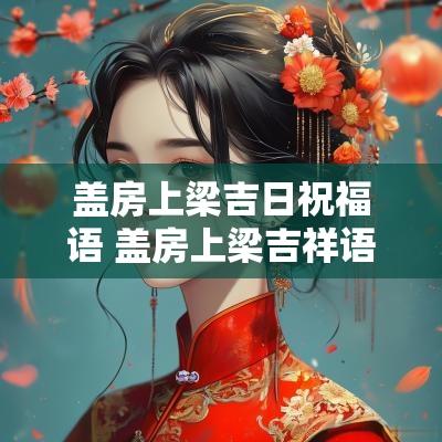 盖房上梁吉日祝福语 盖房上梁吉祥语