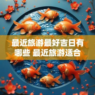 最近旅游最好吉日有哪些 最近旅游适合去哪里一日游