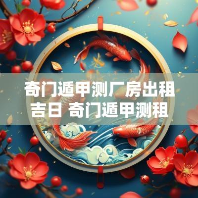 奇门遁甲测厂房出租吉日 奇门遁甲测租房子风水