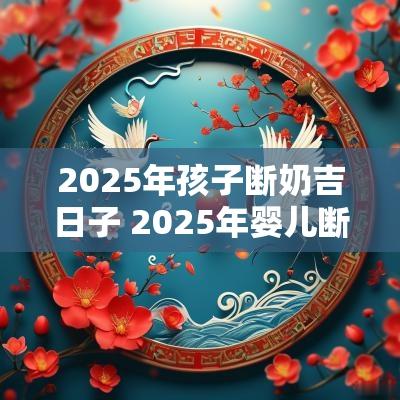 2025年孩子断奶吉日子 2025年婴儿断奶吉日表