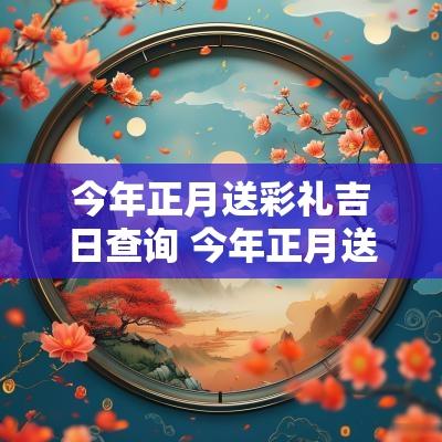 今年正月送彩礼吉日查询 今年正月送彩礼吉日
