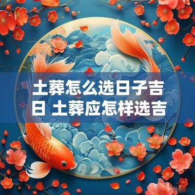 土葬怎么选日子吉日 土葬应怎样选吉日吉时
