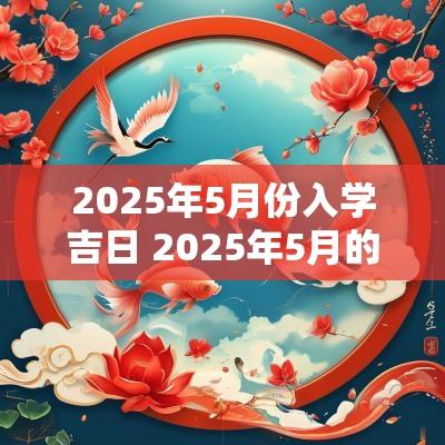 2025年5月份入学吉日 2025年5月的入学吉日