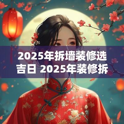 2025年拆墙装修选吉日 2025年装修拆除吉日